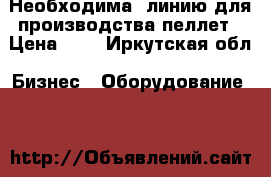 Необходима  линию для производства пеллет › Цена ­ 1 - Иркутская обл. Бизнес » Оборудование   